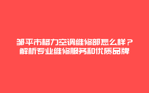 邹平市格力空调维修部怎么样？解析专业维修服务和优质品牌