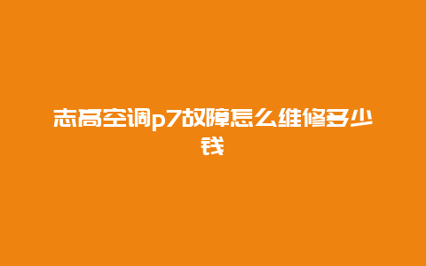 志高空调p7故障怎么维修多少钱