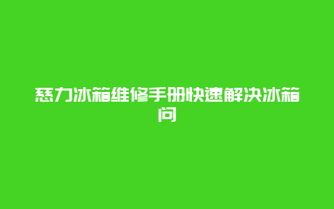 慈力冰箱维修手册快速解决冰箱问