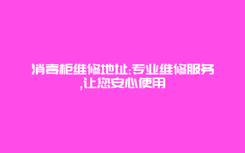 消毒柜维修地址:专业维修服务,让您安心使用