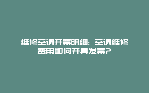 维修空调开票明细: 空调维修费用如何开具发票?