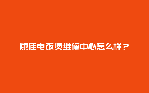 康佳电饭煲维修中心怎么样？