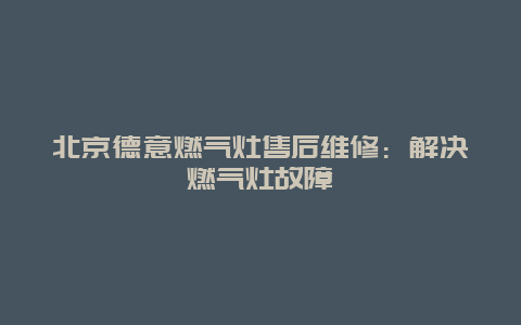 北京德意燃气灶售后维修：解决燃气灶故障