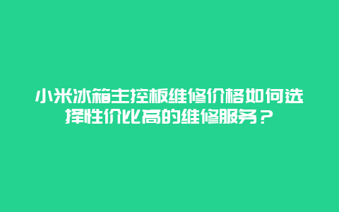 小米冰箱主控板维修价格如何选择性价比高的维修服务？