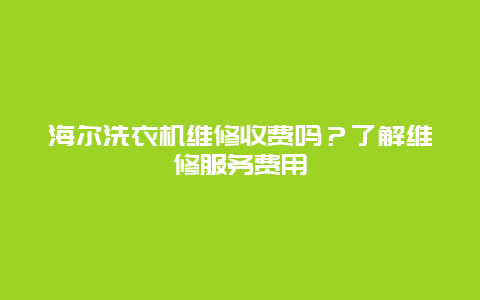 海尔洗衣机维修收费吗？了解维修服务费用