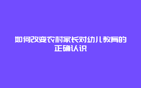 如何改变农村家长对幼儿教育的正确认识