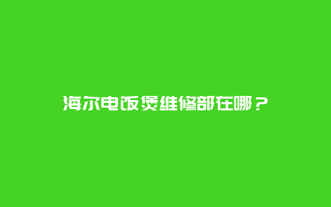 海尔电饭煲维修部在哪？