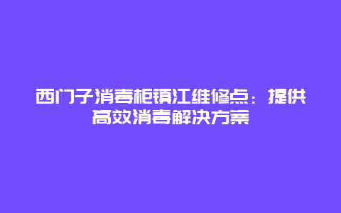 西门子消毒柜镇江维修点：提供高效消毒解决方案