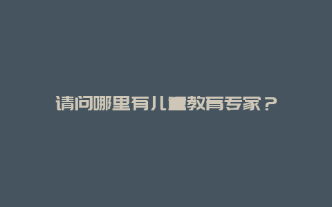 请问哪里有儿童教育专家？