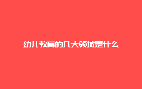 幼儿教育的几大领域是什么