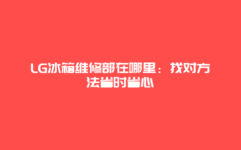 LG冰箱维修部在哪里：找对方法省时省心