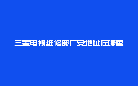 三星电视维修部广安地址在哪里