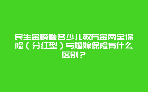 民生金榜题名少儿教育金两全保险（分红型）与婚嫁保险有什么区别？