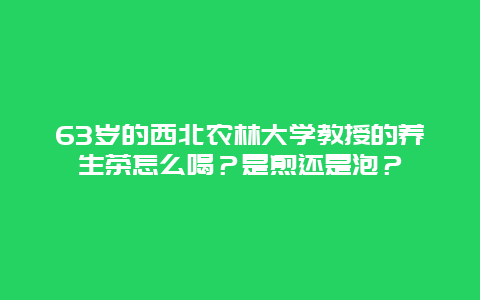 63岁的西北农林大学教授的养生茶怎么喝？是煎还是泡？