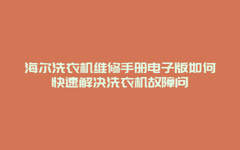 海尔洗衣机维修手册电子版如何快速解决洗衣机故障问