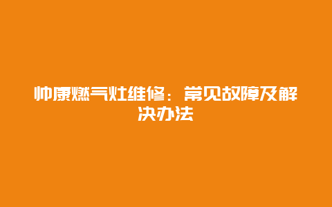 帅康燃气灶维修：常见故障及解决办法