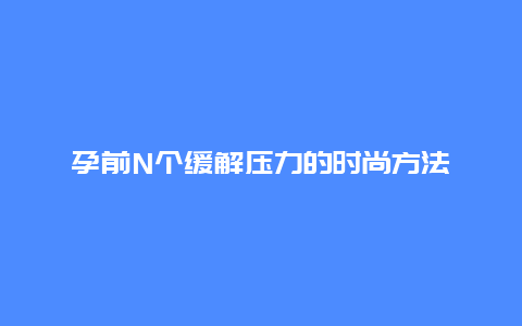 孕前N个缓解压力的时尚方法