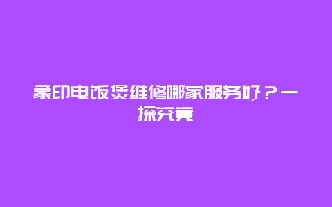 象印电饭煲维修哪家服务好？一探究竟