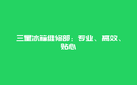 三星冰箱维修部：专业、高效、贴心