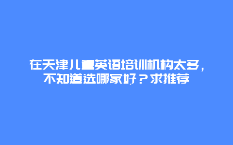 在天津儿童英语培训机构太多，不知道选哪家好？求推荐