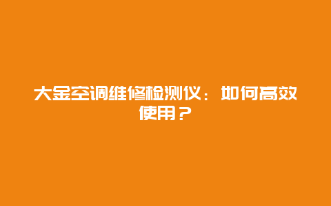 大金空调维修检测仪：如何高效使用？