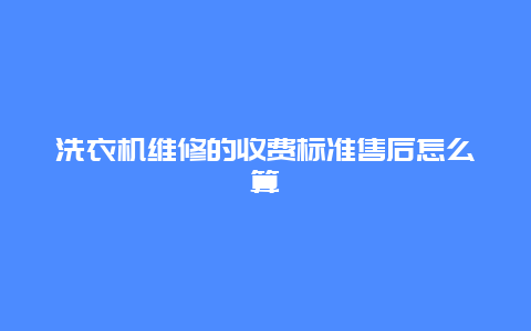 洗衣机维修的收费标准售后怎么算