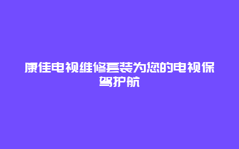 康佳电视维修套装为您的电视保驾护航