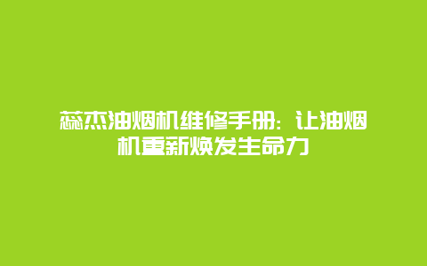 蕊杰油烟机维修手册: 让油烟机重新焕发生命力