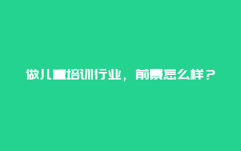 做儿童培训行业，前景怎么样？