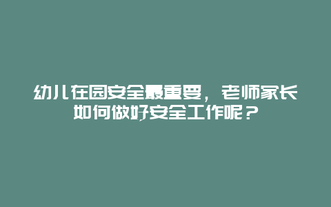 幼儿在园安全最重要，老师家长如何做好安全工作呢？