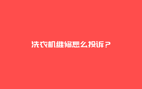 洗衣机维修怎么投诉？