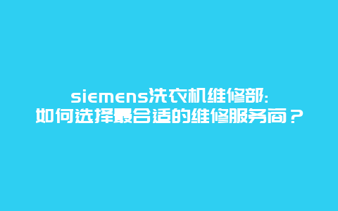 siemens洗衣机维修部:如何选择最合适的维修服务商？