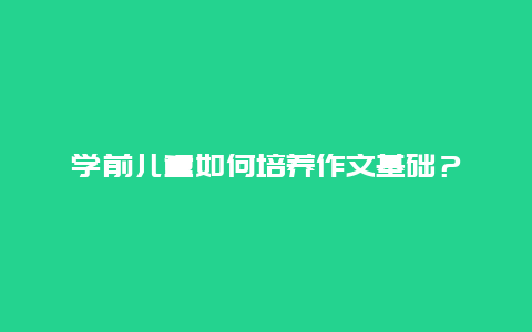 学前儿童如何培养作文基础？