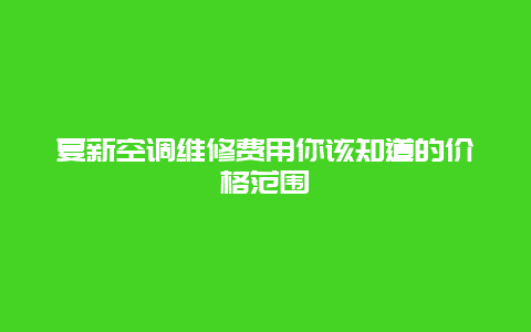 夏新空调维修费用你该知道的价格范围