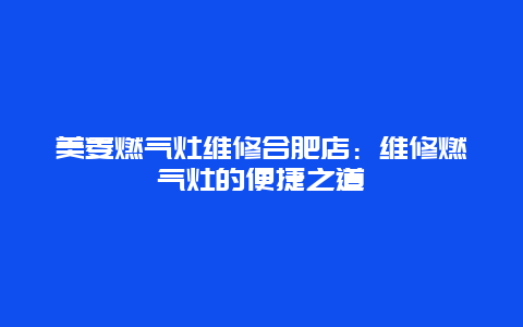 美菱燃气灶维修合肥店：维修燃气灶的便捷之道