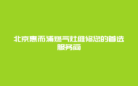 北京惠而浦燃气灶维修您的首选服务商