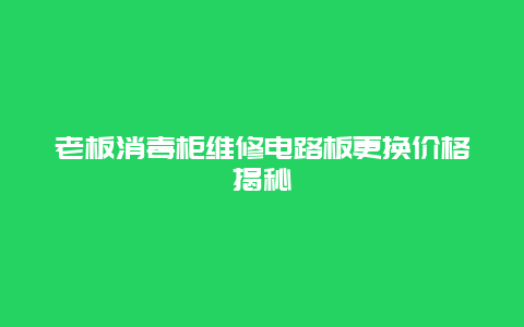 老板消毒柜维修电路板更换价格揭秘