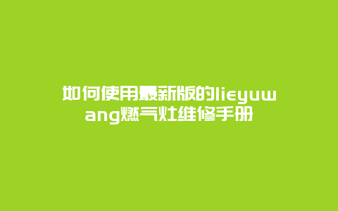 如何使用最新版的lieyuwang燃气灶维修手册