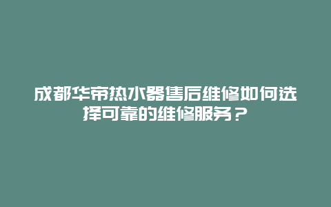 成都华帝热水器售后维修如何选择可靠的维修服务？