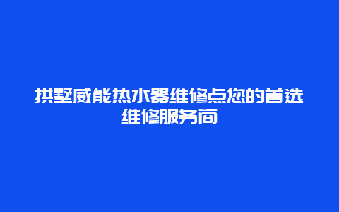 拱墅威能热水器维修点您的首选维修服务商