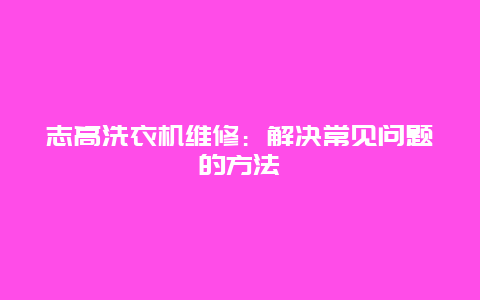 志高洗衣机维修：解决常见问题的方法