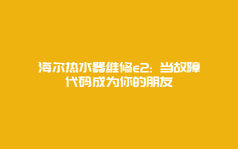 海尔热水器维修e2: 当故障代码成为你的朋友