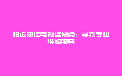 附近康佳电视维修点：寻找专业维修服务