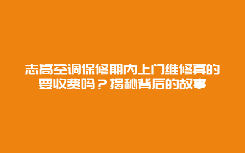 志高空调保修期内上门维修真的要收费吗？揭秘背后的故事