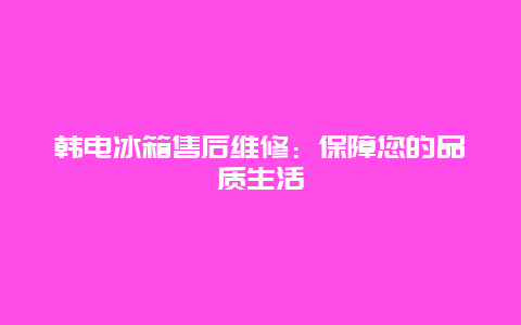 韩电冰箱售后维修：保障您的品质生活