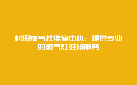 村田燃气灶维修中心：提供专业的燃气灶维修服务