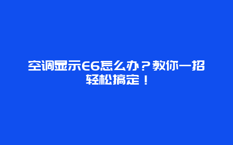 空调显示E6怎么办？教你一招轻松搞定！