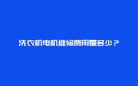 洗衣机电机维修费用是多少？