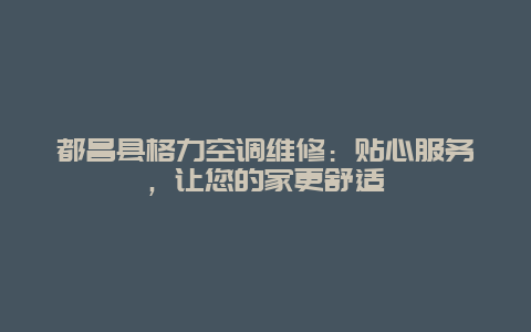 都昌县格力空调维修：贴心服务，让您的家更舒适