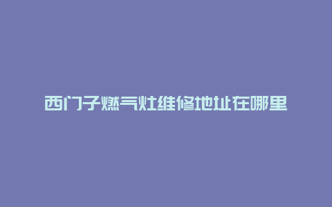 西门子燃气灶维修地址在哪里